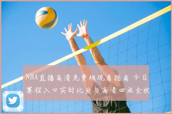 NBA直播高清免费线观看指南 今日赛程入口实时比分与高清回放全收录