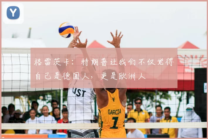 格雷茨卡:特朗普让我们不仅觉得自己是德国人,更是欧洲人