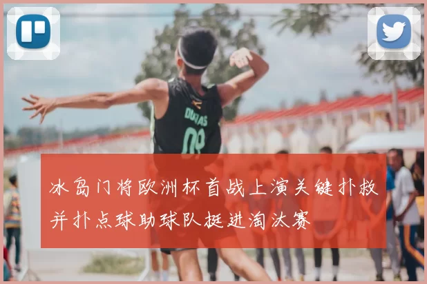 冰岛门将欧洲杯首战上演关键扑救并扑点球助球队挺进淘汰赛