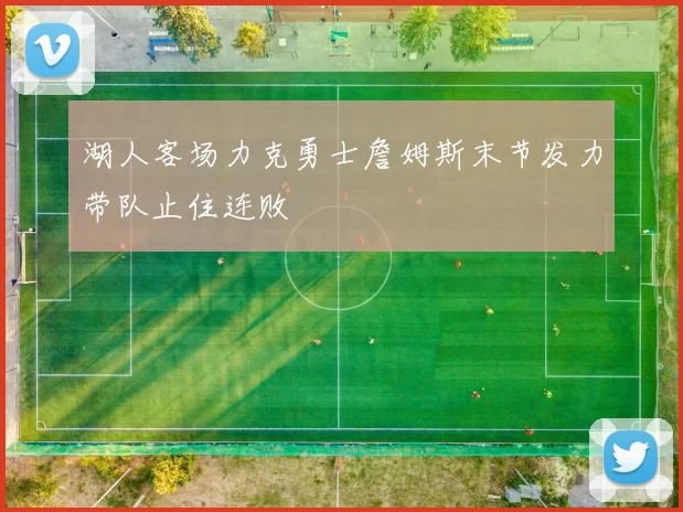 湖人客场力克勇士詹姆斯末节发力带队止住连败