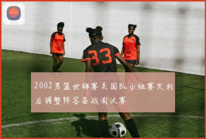 2002男篮世锦赛美国队小组赛失利后调整阵容备战淘汰赛