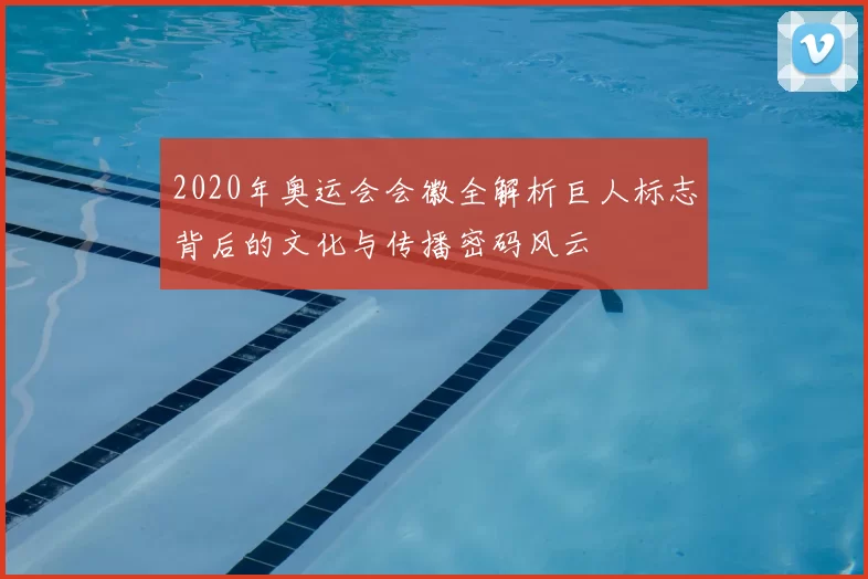 2020年奥运会会徽全解析巨人标志背后的文化与传播密码风云