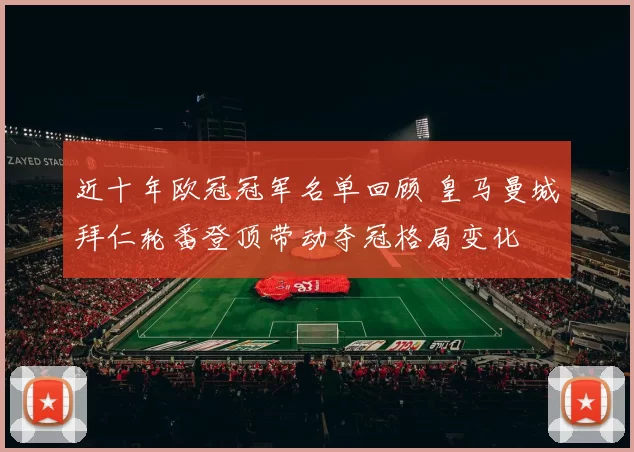 近十年欧冠冠军名单回顾 皇马曼城拜仁轮番登顶带动夺冠格局变化