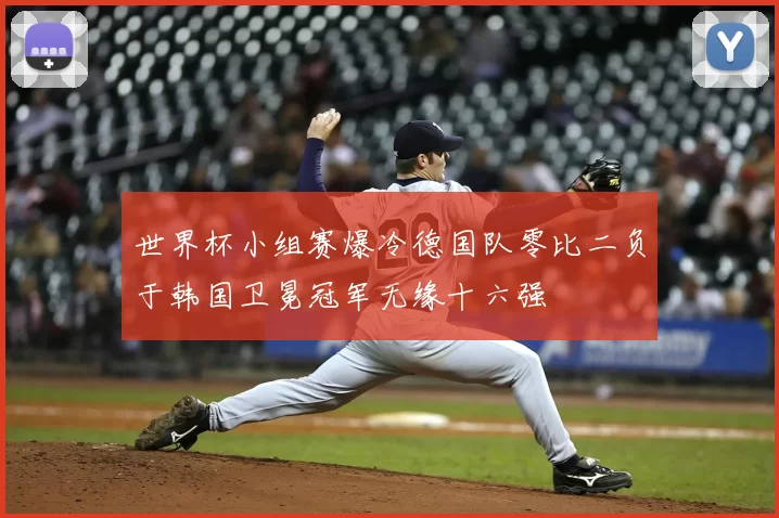 世界杯小组赛爆冷德国队零比二负于韩国卫冕冠军无缘十六强