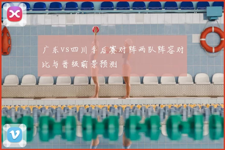 广东vs四川季后赛对阵两队阵容对比与晋级前景预测