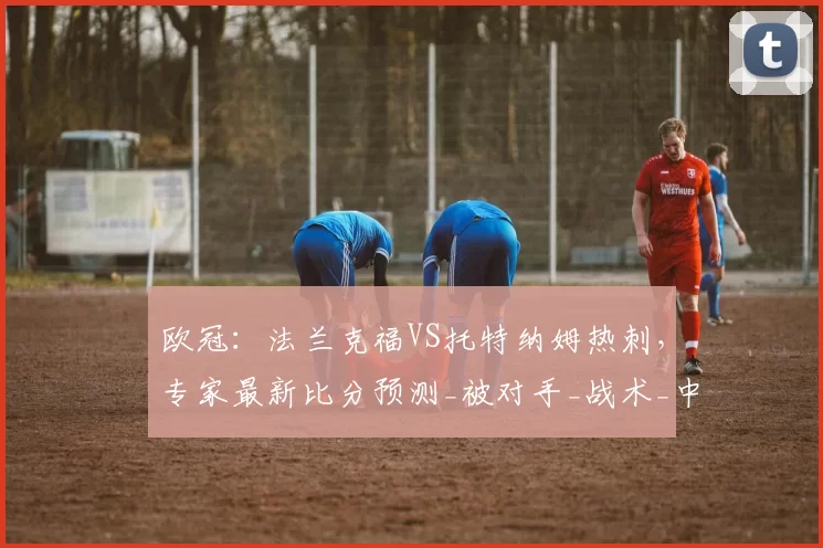 欧冠:法兰克福VS托特纳姆热刺,专家最新比分预测_被对手_战术_中场