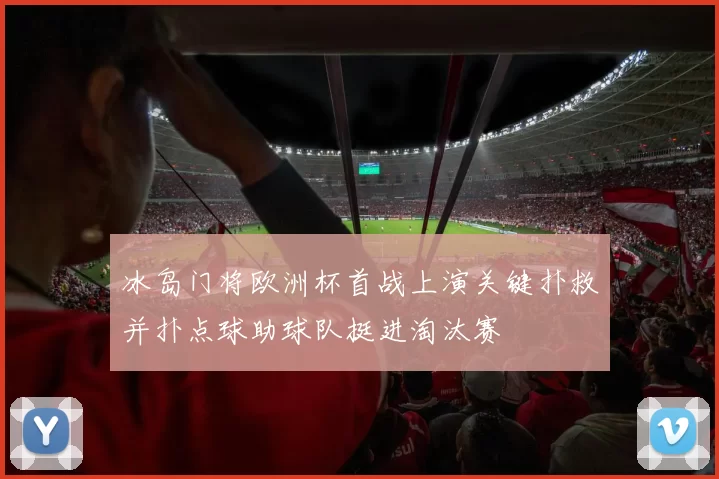 冰岛门将欧洲杯首战上演关键扑救并扑点球助球队挺进淘汰赛
