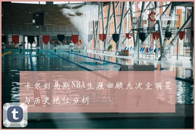 卡尔刘易斯NBA生涯回顾九次全明星与历史地位分析