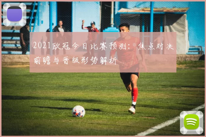 2021欧冠今日比赛预测:焦点对决前瞻与晋级形势解析
