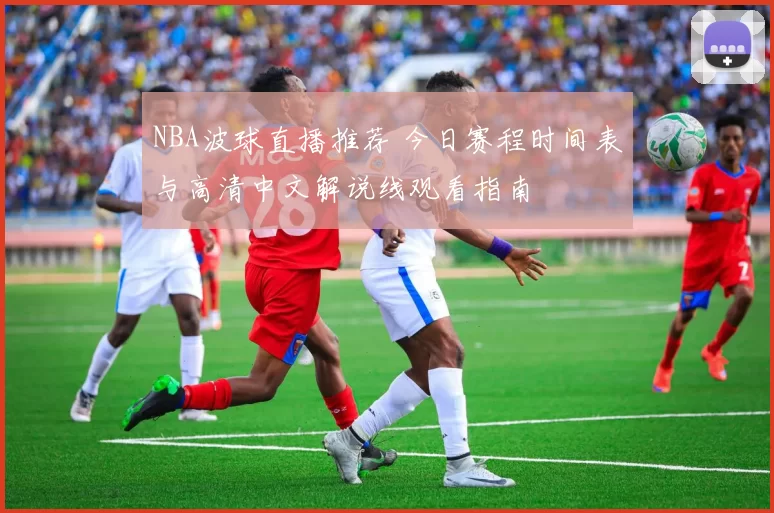 NBA波球直播推荐 今日赛程时间表与高清中文解说线观看指南
