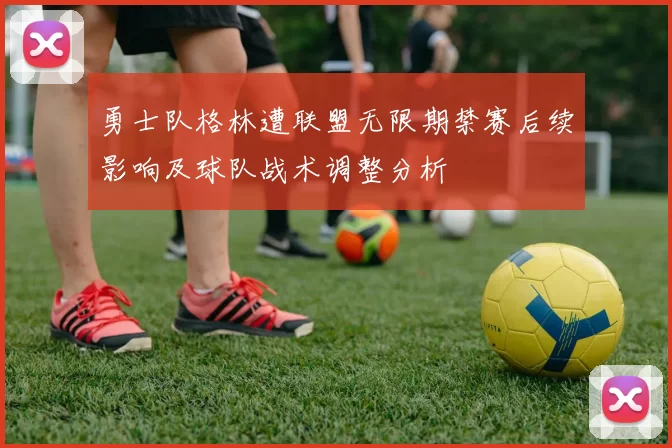 勇士队格林遭联盟无限期禁赛后续影响及球队战术调整分析