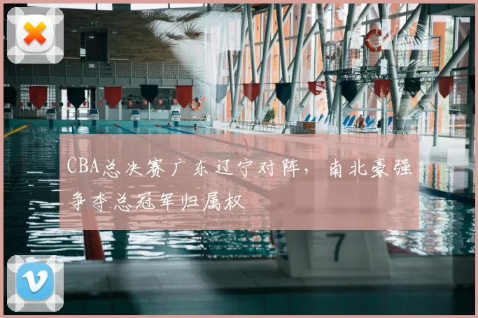 CBA总决赛广东辽宁对阵,南北豪强争夺总冠军归属权