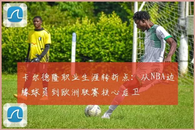 卡尔德隆职业生涯转折点:从NBA边缘球员到欧洲联赛核心后卫