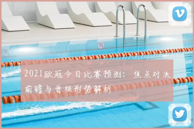 2021欧冠今日比赛预测:焦点对决前瞻与晋级形势解析