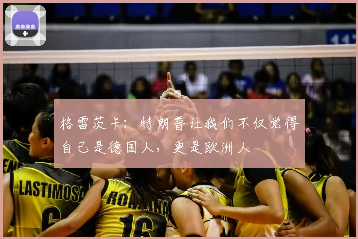 格雷茨卡:特朗普让我们不仅觉得自己是德国人,更是欧洲人