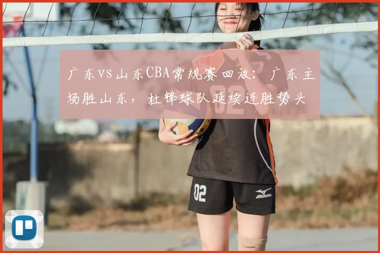 广东vs山东CBA常规赛回放：广东主场胜山东，杜锋球队延续连胜势头