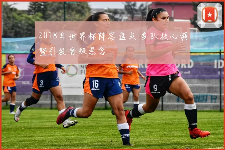 2018年世界杯阵容盘点 多队核心调整引发晋级悬念