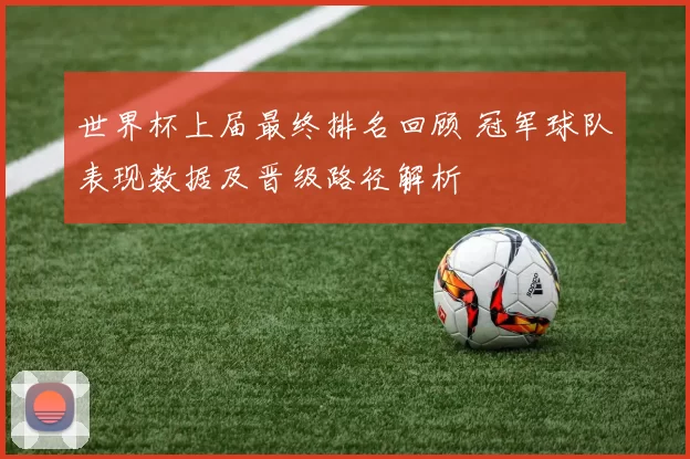 世界杯上届最终排名回顾 冠军球队表现数据及晋级路径解析