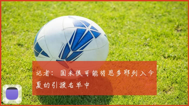 记者:国米很可能将恩多耶列入今夏的引援名单中