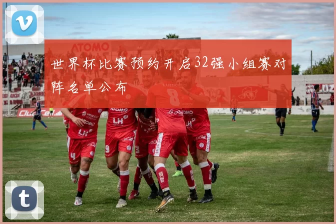 世界杯比赛预约开启32强小组赛对阵名单公布