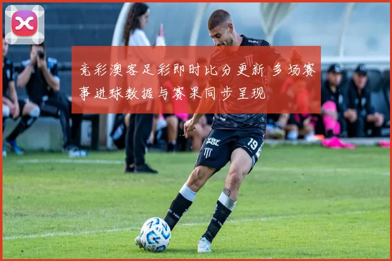 竞彩澳客足彩即时比分更新 多场赛事进球数据与赛果同步呈现