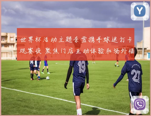 世界杯活动主题奈雪携手球迷打卡观赛夜 聚焦门店互动体验和场外福利