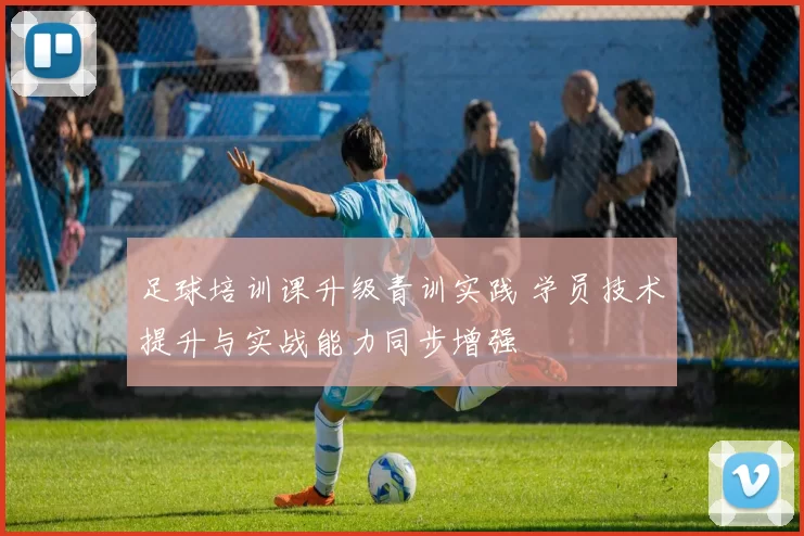 足球培训课升级青训实践 学员技术提升与实战能力同步增强