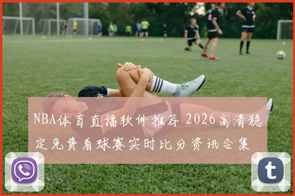 NBA体育直播软件推荐 2026高清稳定免费看球赛实时比分资讯合集