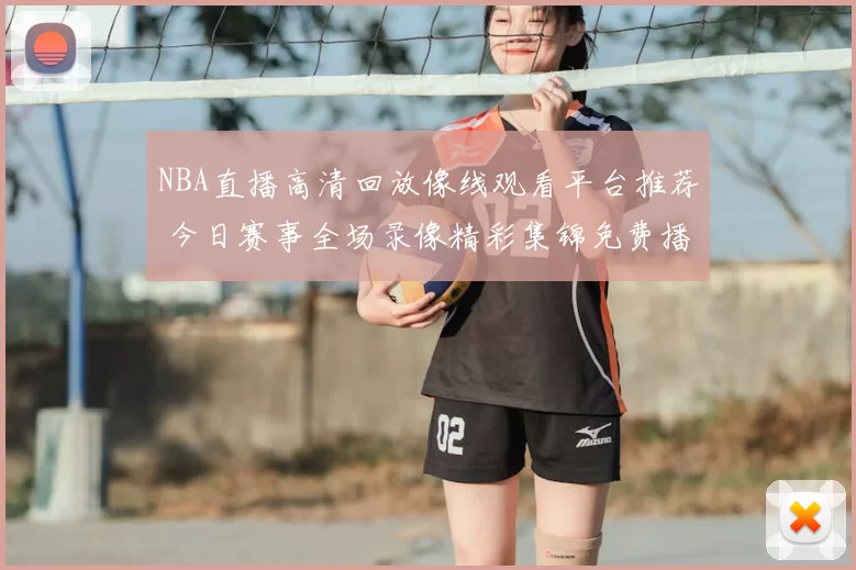 NBA直播高清回放像线观看平台推荐 今日赛事全场录像精彩集锦免费播放