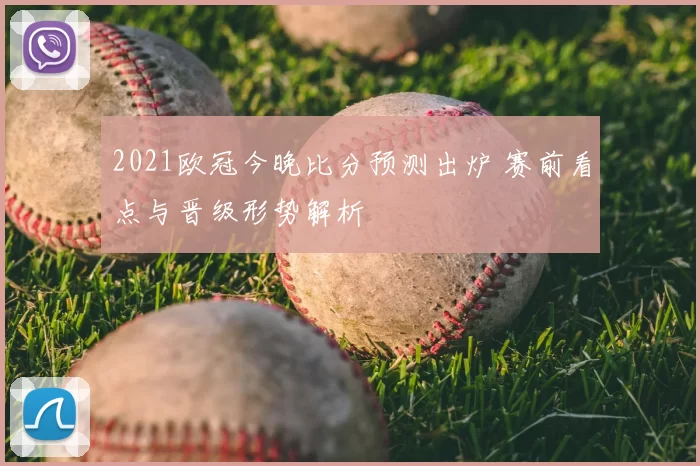 2021欧冠今晚比分预测出炉 赛前看点与晋级形势解析