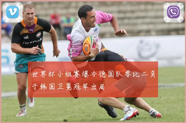 世界杯小组赛爆冷德国队零比二负于韩国卫冕冠军出局