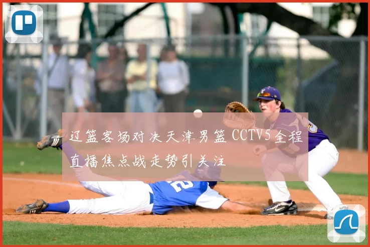 辽篮客场对决天津男篮 CCTV5全程直播焦点战走势引关注