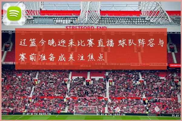 辽篮今晚迎来比赛直播 球队阵容与赛前准备成关注焦点