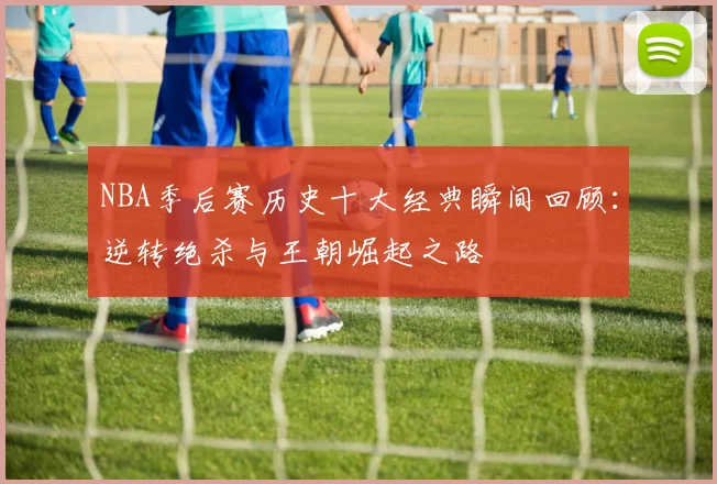 NBA季后赛历史十大经典瞬间回顾：逆转绝杀与王朝崛起之路