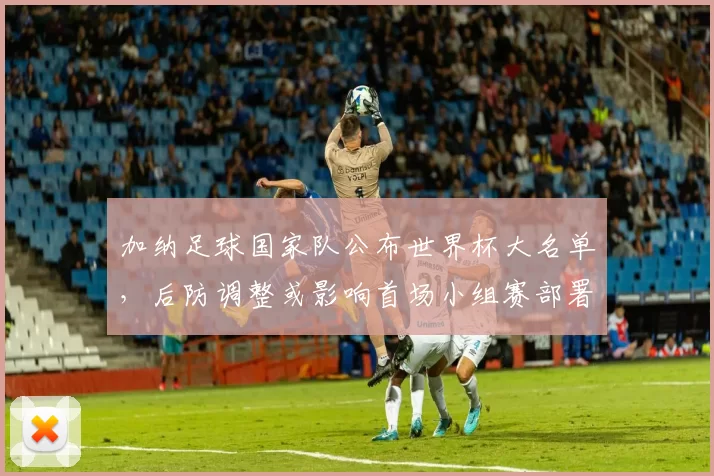 加纳足球国家队公布世界杯大名单,后防调整或影响首场小组赛部署