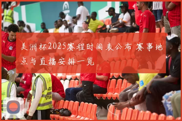 美洲杯2025赛程时间表公布 赛事地点与直播安排一览