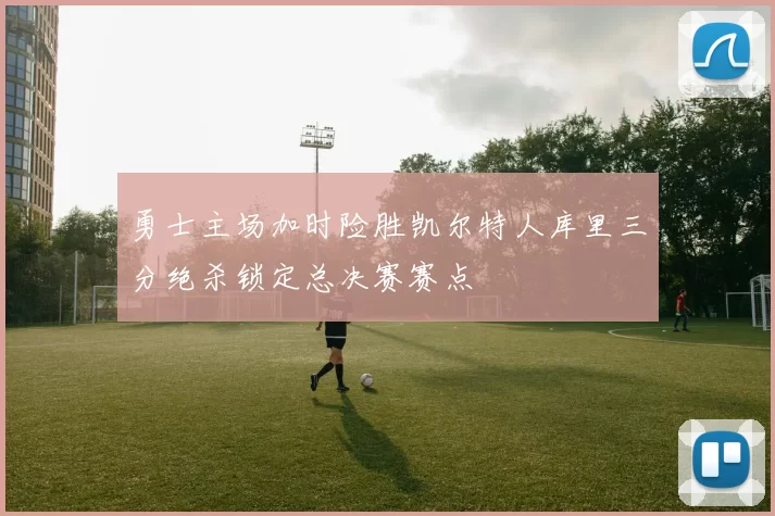 勇士主场加时险胜凯尔特人库里三分绝杀锁定总决赛赛点