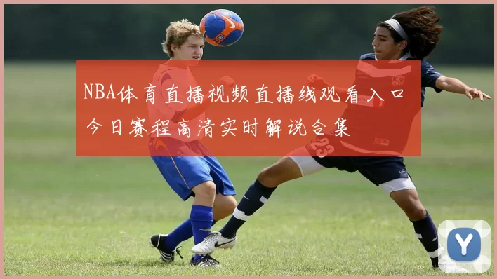 NBA体育直播视频直播线观看入口 今日赛程高清实时解说合集