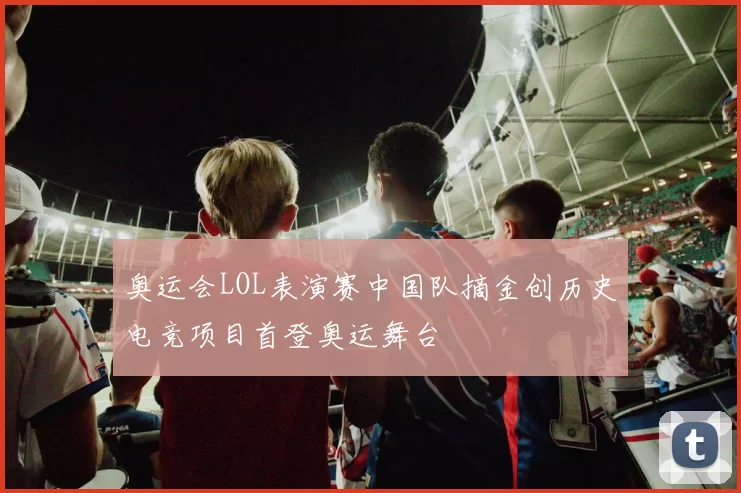 奥运会LOL表演赛中国队摘金创历史电竞项目首登奥运舞台
