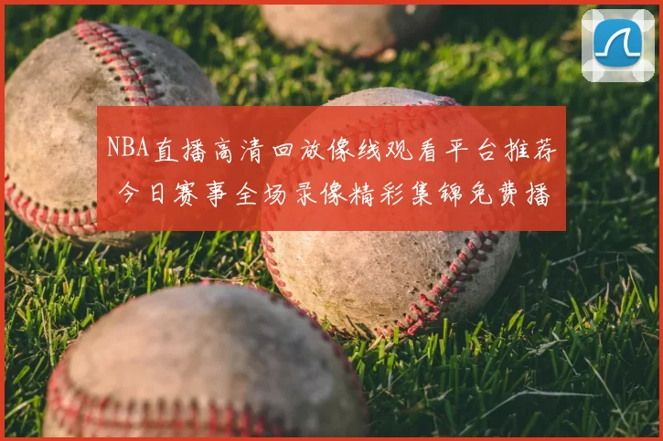 NBA直播高清回放像线观看平台推荐 今日赛事全场录像精彩集锦免费播放
