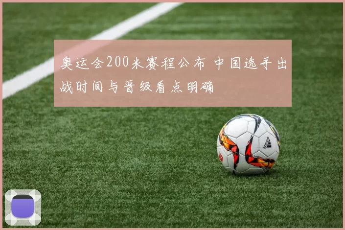 奥运会200米赛程公布 中国选手出战时间与晋级看点明确