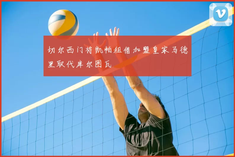 切尔西门将凯帕租借加盟皇家马德里取代库尔图瓦