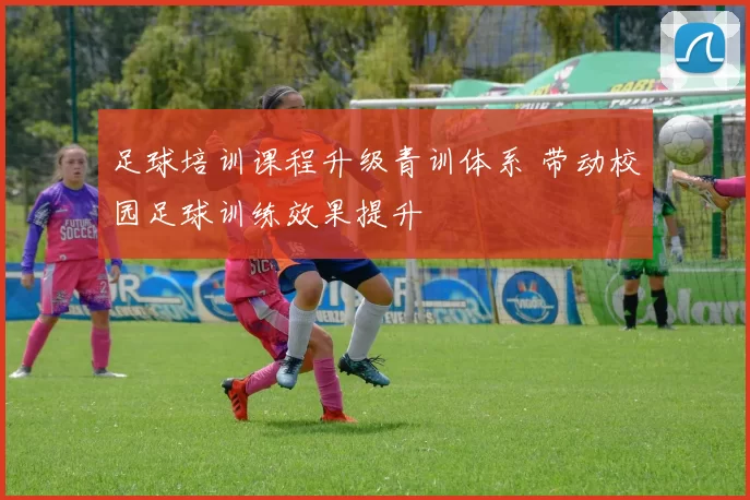 足球培训课程升级青训体系 带动校园足球训练效果提升