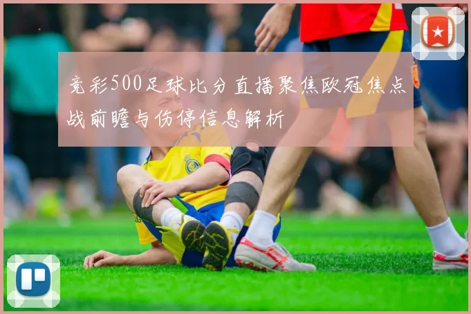 竞彩500足球比分直播聚焦欧冠焦点战前瞻与伤停信息解析
