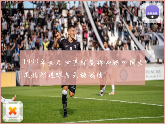 1999年女足世界杯集锦回顾中国女足精彩进球与关键战绩
