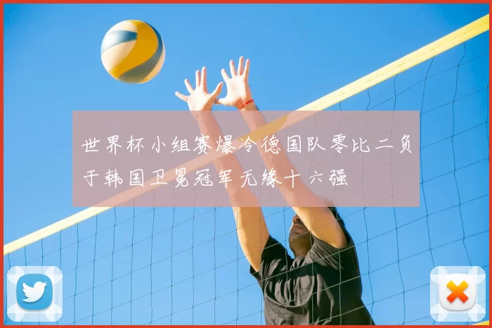 世界杯小组赛爆冷德国队零比二负于韩国卫冕冠军无缘十六强