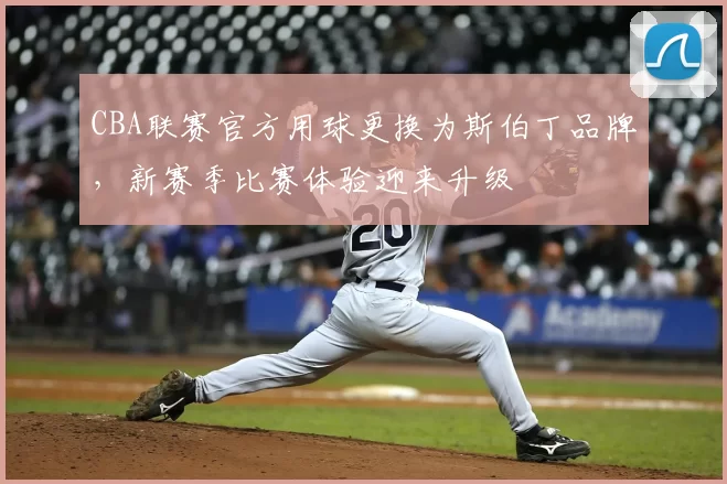 CBA联赛官方用球更换为斯伯丁品牌，新赛季比赛体验迎来升级