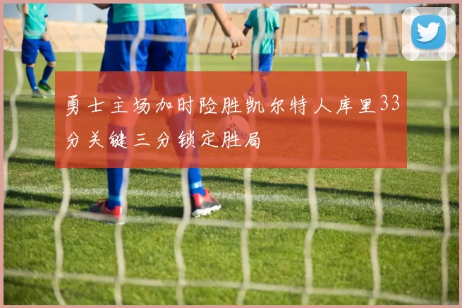 勇士主场加时险胜凯尔特人库里33分关键三分锁定胜局