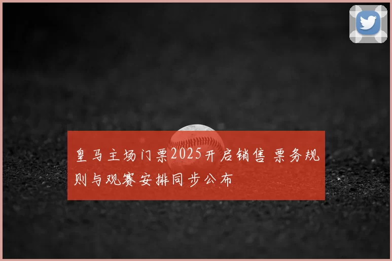 皇马主场门票2025开启销售 票务规则与观赛安排同步公布