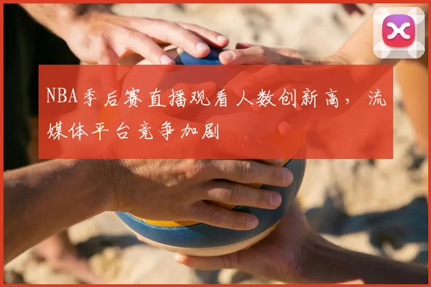 NBA季后赛直播观看人数创新高,流媒体平台竞争加剧